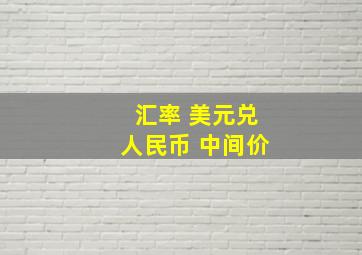 汇率 美元兑人民币 中间价